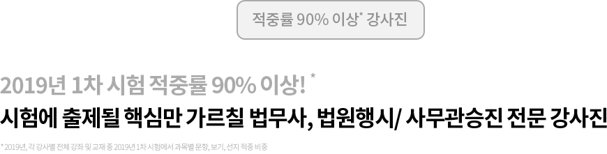 2018년 1차 시험 적중률 90% 이상! 시험에 출제될 핵심만 가르칠 법무사, 법원행시/ 사무관승진 전문 강사진 * 2018년, 각 강사별 전체 강좌 및 교재 중 2018년 1차 시험에서 과목별 문항, 보기, 선지 적중 비중