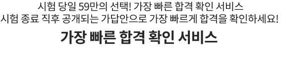 시험 당일 51만의 선택! 가장 빠른 합격 확인서비스 시험 종료 직후 공개되는 가답안으로 가장 빠르게 합격을 확인하세요! 가장 빠른 합격 확인 서비스
