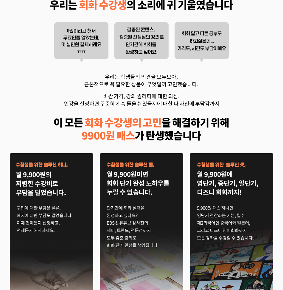 중국어 수강생의 고민을 해결하기 위해 9900원패스가 탄생했습니다.수험생을 위한 솔루션 하나 월 9900원의 저렴한 수강비로 부담을 덜었습니다/ 수험생을 위한 솔루션 둘, 월 9900원이면 모든 단기고득점 노하우를 누릴 수 있습니다/ 수험생을 위한 솔루션 셋, 월9900원에 영단기, 중단기, 일단기, 디즈니 회화까지!