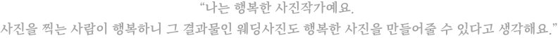 처음에 사진도 감정을 넣으면 달라진다고 배웠어요. 그런데 사실이더라고요. 감정을 넣으면 사진이 달라져요. 감정 없이 찍으면 그저 그런 사진이 되고요.  감정이입을 하면 그 사진은 ‘진짜’가 돼요.