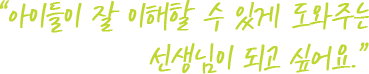 아이들이 잘이해할수 있게 도와주는 선생님이 되고 싶어요