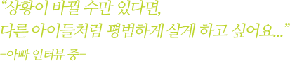 상황이 바뀔 수 만 있다면 다른아이들처럼 평범하게 살게 하고 싶어요 - 아빠인터뷰중-