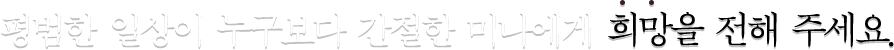 평범한 일상이 누구보다 간절한 미나에게 희망을 전해 주세요