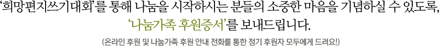 희망편지쓰기대회를 통해 나눔을 시작하시는 분들은 소중한 마음을 기념하실 수 있도로고 나눔 후원증서를 보내드립니다.