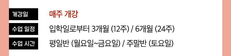 개강일: 매주 개강 , 수업 일정: 입학일로부터 3개월(12주)/6개월(24주) , 수업시간: 평일반(월~금)/주말반(토요일)