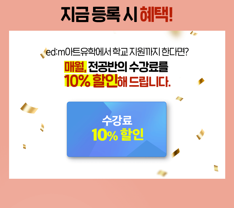지금등록시 혜택! edm 아트유학에서 학교 지원까지 한다면 매월 전공반의 수강료를 10% 할인해드립니다.