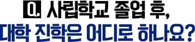 Q. 사립학교 졸업 후, 대학 진학은 어디로 하나요?