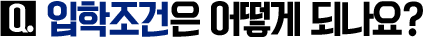 Q. 입학조건은 어떻게 되나요?