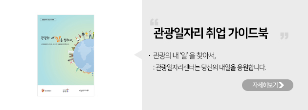 관광일자리 취업 가이드북(관광의 내‘일’을 찾아서,관광일자리센터는 당신의 내일을 응원합니다. 자세히보기)