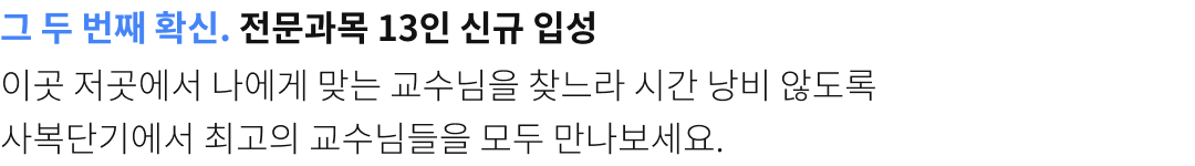 그 두번째 확신. 전문과목 13인 신규 입성. 이곳 저곳에서 나에게 맞는 교수님을 찾느라 시간 낭비 않도록 사복단기에서 최고의 교수님들을 모두 만나보세요.