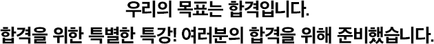 우리의 목표는 합격입니다. 합격을 위한 특별한 특강! 여러분의 합격을 위해 준비했습니다.