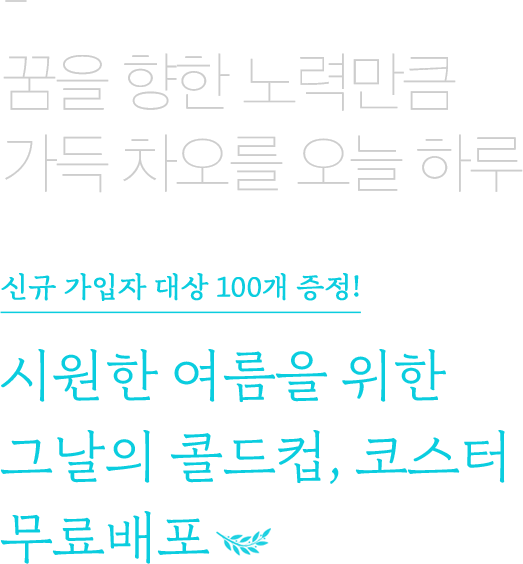 꿈을 향한 노력만큼 가득 차오를 오늘 하루 신규 가입자 대상 100개 증정! 시원한 여름을 위한 그날의 콜드컵, 코스터 무료배포