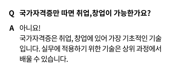 국가자격증만 따면 취업,창업이 가능한가요? 아니요! 국가자격증은 취업, 창업에 있어 가장 기초적인 기술입니다. 실무에 적용하기 위한 기술은 상위 과정에서 배울 수 있습니다.