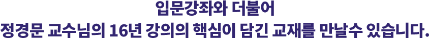 입문강좌와 더불어 정경문 교수님의 16년 강의의 핵심이 담긴 교재를 만날수 있습니다.